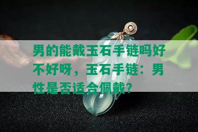 男的能戴玉石手链吗好不好呀，玉石手链：男性是否适合佩戴？