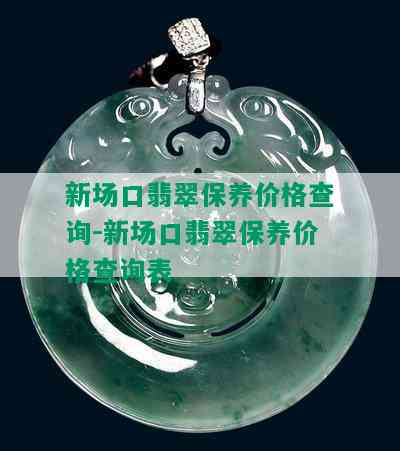 新场口翡翠保养价格查询-新场口翡翠保养价格查询表