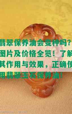 翡翠保养油会变种吗？图片及价格全览！了解其作用与效果，正确使用翡翠玉石保养油！