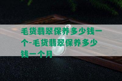 毛货翡翠保养多少钱一个-毛货翡翠保养多少钱一个月