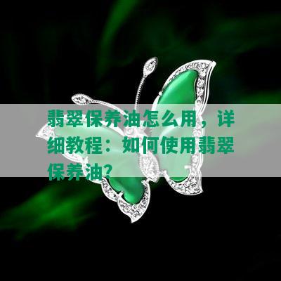 翡翠保养油怎么用，详细教程：如何使用翡翠保养油？