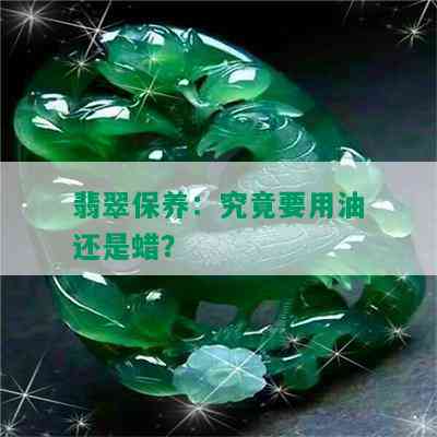 翡翠保养：究竟要用油还是蜡？