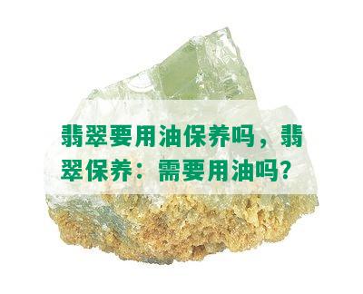 翡翠要用油保养吗，翡翠保养：需要用油吗？