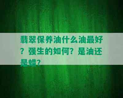 翡翠保养油什么油更好？强生的如何？是油还是蜡？