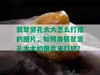 翡翠竖孔太大怎么打结的图片，如何用翡翠竖孔太大的图片来打结？