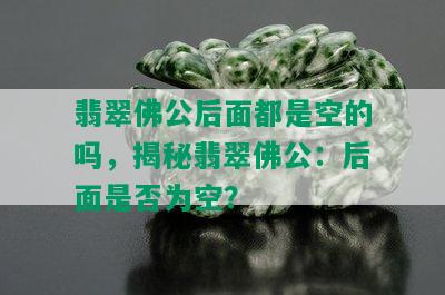 翡翠佛公后面都是空的吗，揭秘翡翠佛公：后面是否为空？