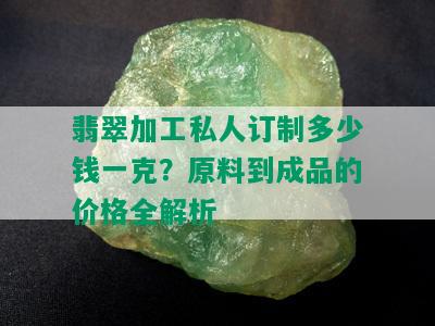 翡翠加工私人订制多少钱一克？原料到成品的价格全解析