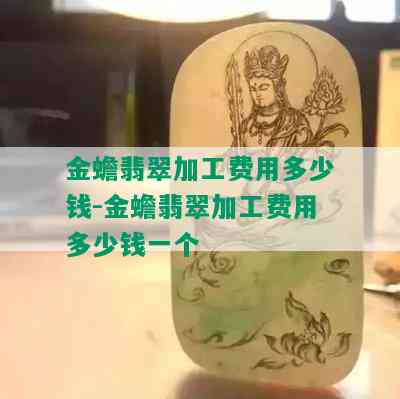 金蟾翡翠加工费用多少钱-金蟾翡翠加工费用多少钱一个