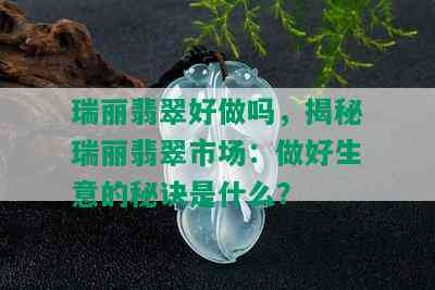 瑞丽翡翠好做吗，揭秘瑞丽翡翠市场：做好生意的秘诀是什么？