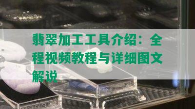 翡翠加工工具介绍：全程视频教程与详细图文解说