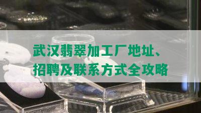 武汉翡翠加工厂地址、招聘及联系方式全攻略