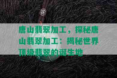 唐山翡翠加工，探秘唐山翡翠加工：揭秘世界顶级翡翠的诞生地