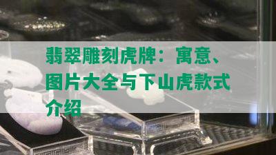 翡翠雕刻虎牌：寓意、图片大全与下山虎款式介绍