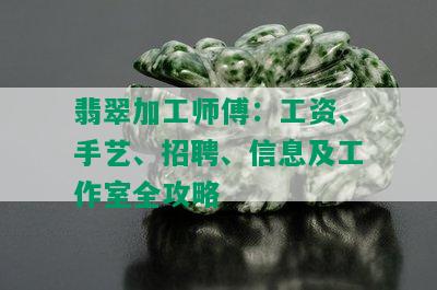 翡翠加工师傅：工资、手艺、招聘、信息及工作室全攻略