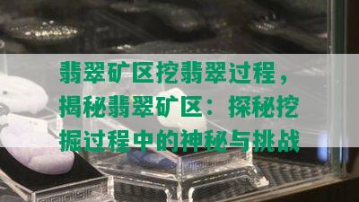 翡翠矿区挖翡翠过程，揭秘翡翠矿区：探秘挖掘过程中的神秘与挑战