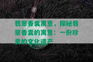 翡翠香囊寓意，探秘翡翠香囊的寓意：一份珍贵的文化遗产