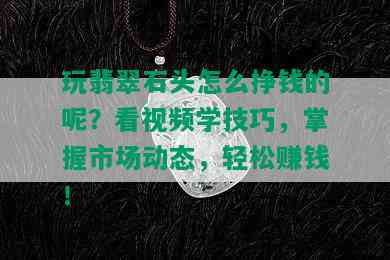 玩翡翠石头怎么挣钱的呢？看视频学技巧，掌握市场动态，轻松赚钱！