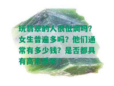 玩翡翠的人很低调吗？女生普遍多吗？他们通常有多少钱？是否都具有高素质呢？