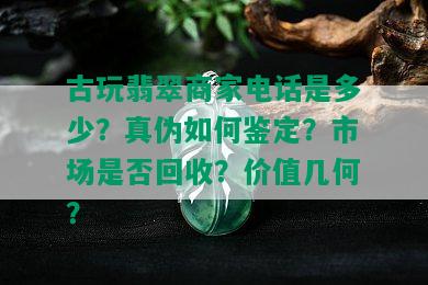 古玩翡翠商家电话是多少？真伪如何鉴定？市场是否回收？价值几何？