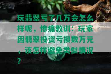 玩翡翠亏了几万会怎么样呢，惨痛教训：玩家因翡翠投资亏损数万元，该怎样避免类似情况？