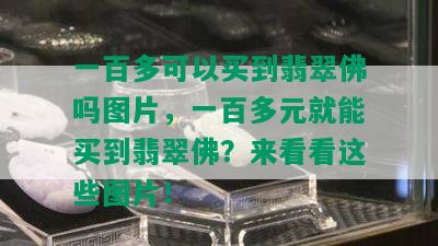 一百多可以买到翡翠佛吗图片，一百多元就能买到翡翠佛？来看看这些图片！