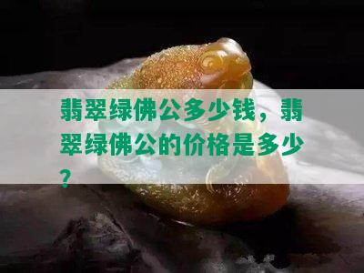 翡翠绿佛公多少钱，翡翠绿佛公的价格是多少？