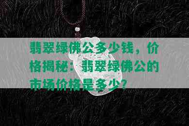 翡翠绿佛公多少钱，价格揭秘：翡翠绿佛公的市场价格是多少？