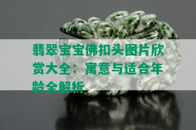 翡翠宝宝佛扣头图片欣赏大全：寓意与适合年龄全解析