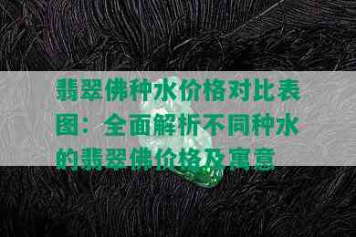 翡翠佛种水价格对比表图：全面解析不同种水的翡翠佛价格及寓意