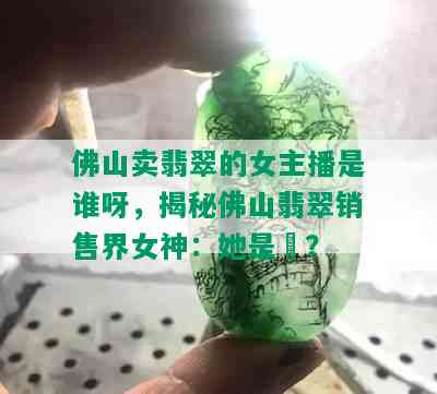 佛山卖翡翠的女主播是谁呀，揭秘佛山翡翠销售界女神：她是誰？