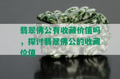 翡翠佛公有收藏价值吗，探讨翡翠佛公的收藏价值