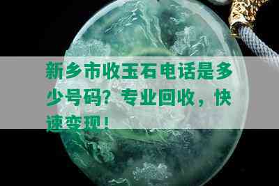 新乡市收玉石电话是多少号码？专业回收，快速变现！