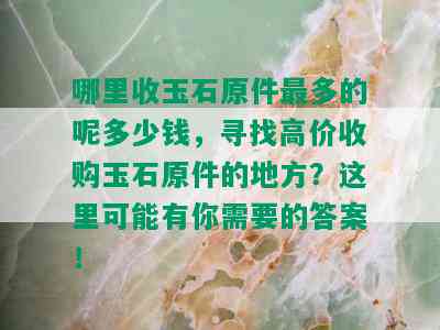 哪里收玉石原件最多的呢多少钱，寻找高价收购玉石原件的地方？这里可能有你需要的答案！