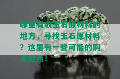 哪里有收玉石原材料的地方，寻找玉石原材料？这里有一些可能的购买地点！