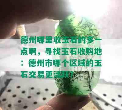 德州哪里收玉石的多一点啊，寻找玉石收购地：德州市哪个区域的玉石交易更活跃？