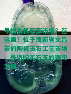 寻找文昌石玉市场？在这里！位于海南省文昌市的陶瓷玉石工艺市场，是您购买石玉的理想之地。