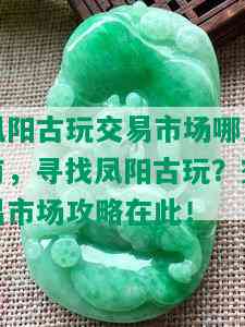 凤阳古玩交易市场哪里有，寻找凤阳古玩？交易市场攻略在此！