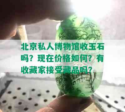 北京私人博物馆收玉石吗？现在价格如何？有收藏家接受藏品吗？