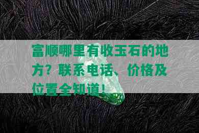 富顺哪里有收玉石的地方？联系电话、价格及位置全知道！