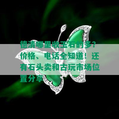 德清哪里收玉石的多？价格、电话全知道！还有石头卖和古玩市场位置分享