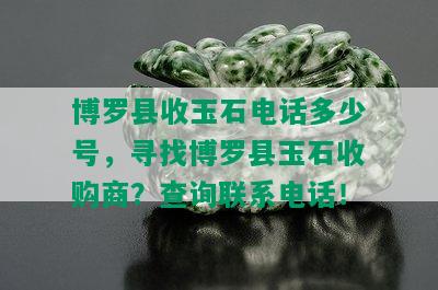 博罗县收玉石电话多少号，寻找博罗县玉石收购商？查询联系电话！