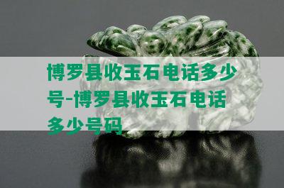 博罗县收玉石电话多少号-博罗县收玉石电话多少号码