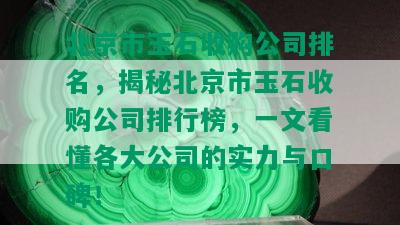 北京市玉石收购公司排名，揭秘北京市玉石收购公司排行榜，一文看懂各大公司的实力与口碑！