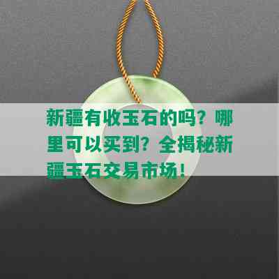 新疆有收玉石的吗？哪里可以买到？全揭秘新疆玉石交易市场！