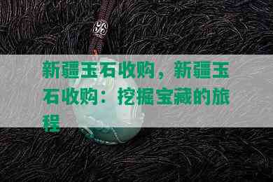 新疆玉石收购，新疆玉石收购：挖掘宝藏的旅程