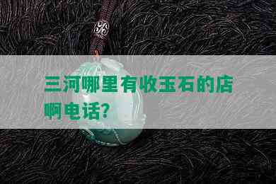 三河哪里有收玉石的店啊电话？