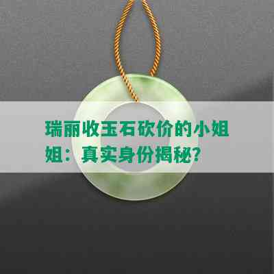 瑞丽收玉石砍价的 *** 姐：真实身份揭秘？