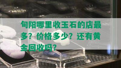 旬阳哪里收玉石的店最多？价格多少？还有黄金回收吗？