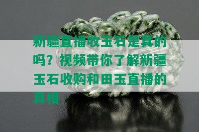 新疆直播收玉石是真的吗？视频带你了解新疆玉石收购和田玉直播的真相