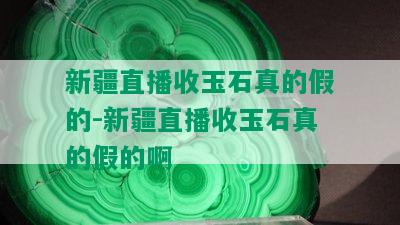 新疆直播收玉石真的假的-新疆直播收玉石真的假的啊